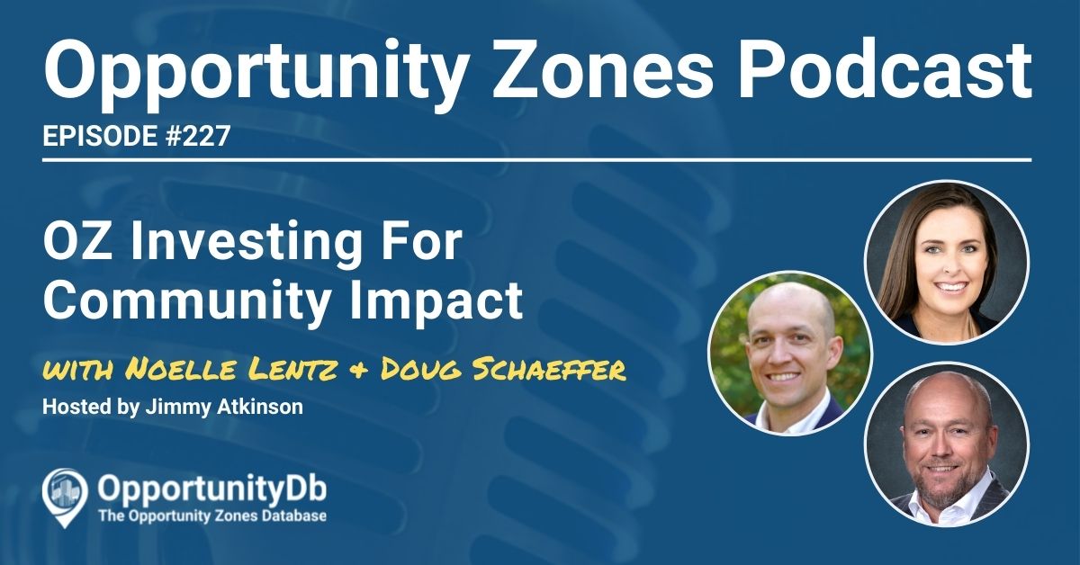 Opportunity Zones Podcast. Episode #227. OZ Investing For Community Impact. With Noelle Lentz + Doug Schaeffer. Hosted by Jimmy Atkinson. OpportunityDb. The Opportunity Zones Database